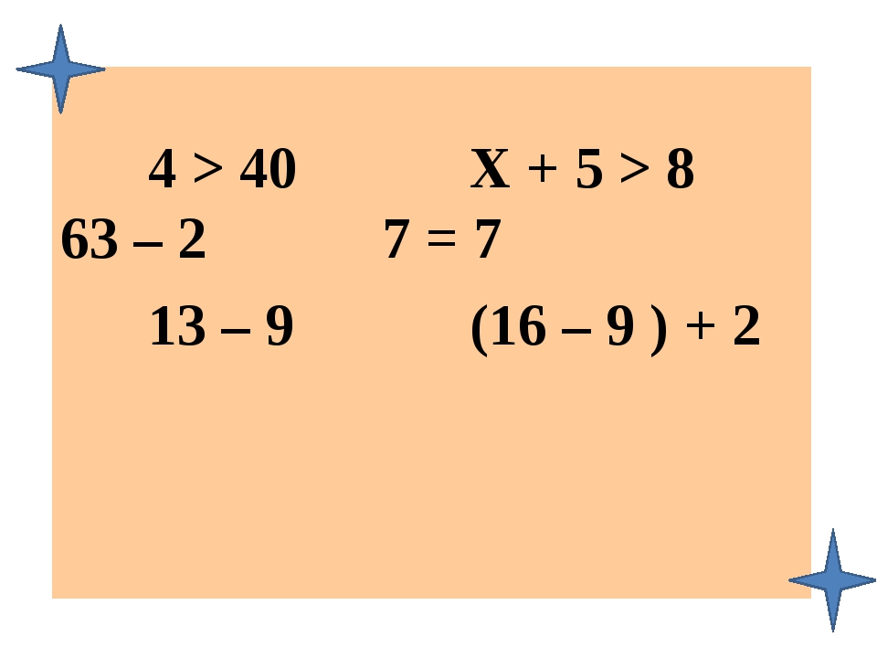 4 &gt; 40 Х + 5 &gt; 8 63 – 2 7 = 7 13 – 9 (16 – 9 ) + 2