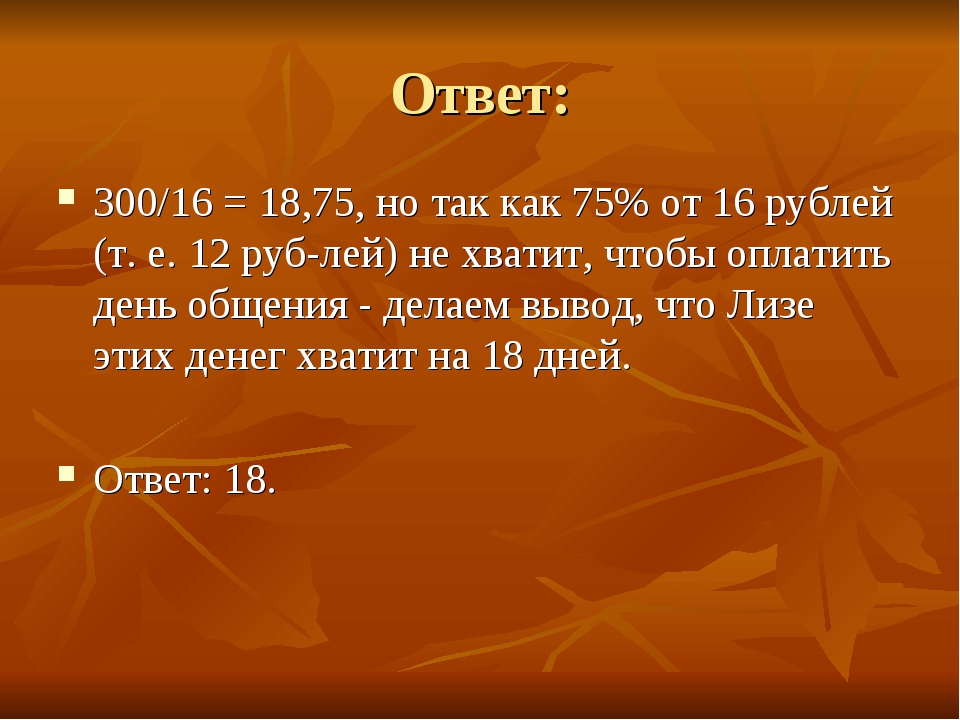 Ответ: 300/16 = 18,75, но так как 75% от 16 рублей (т. е. 12 руб­лей) не хват